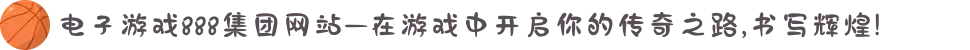 电子游戏888集团网站—在游戏中开启你的传奇之路,书写辉煌!